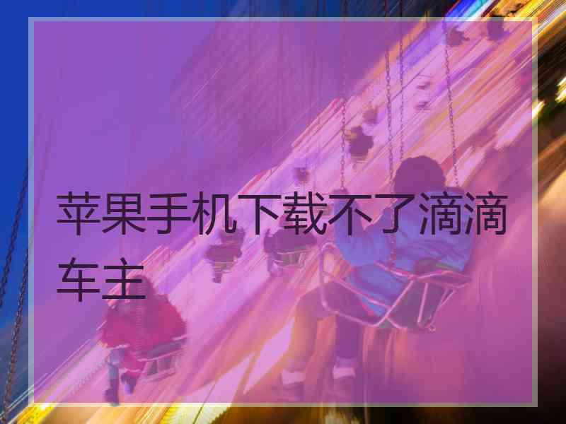 苹果手机下载不了滴滴车主