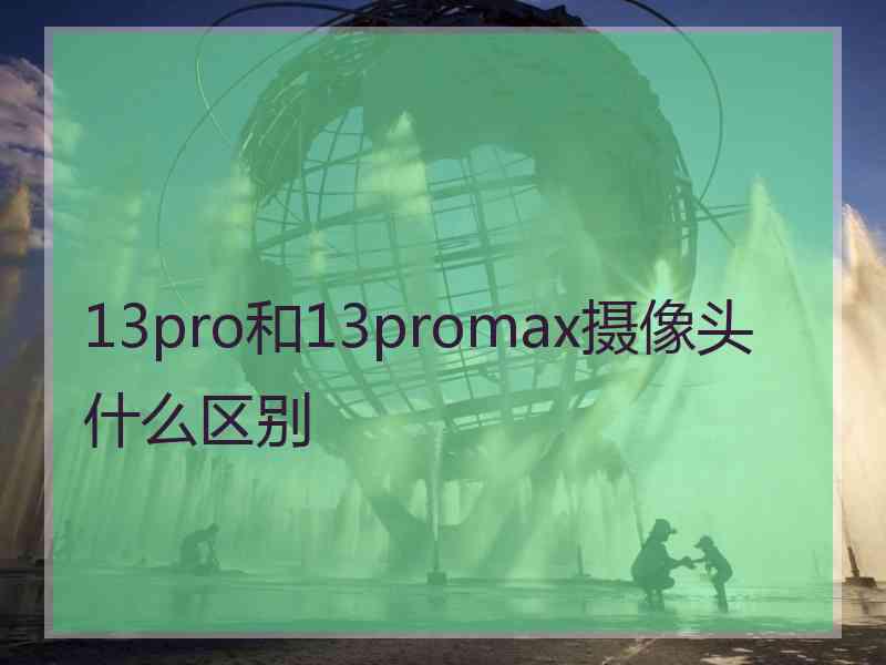 13pro和13promax摄像头什么区别