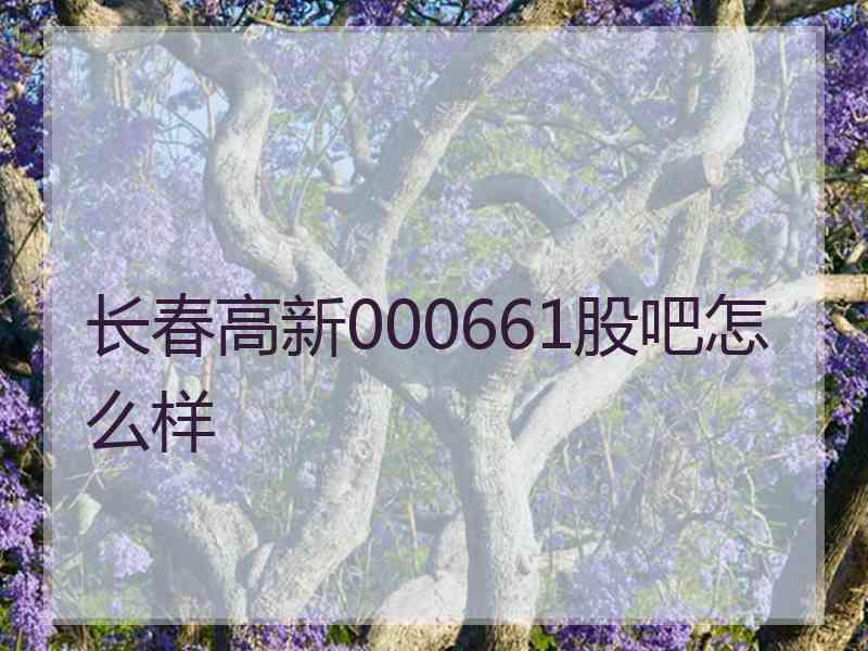 长春高新000661股吧怎么样