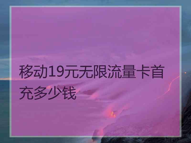 移动19元无限流量卡首充多少钱