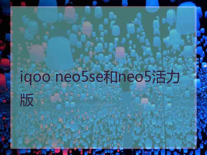 iqoo neo5se和neo5活力版