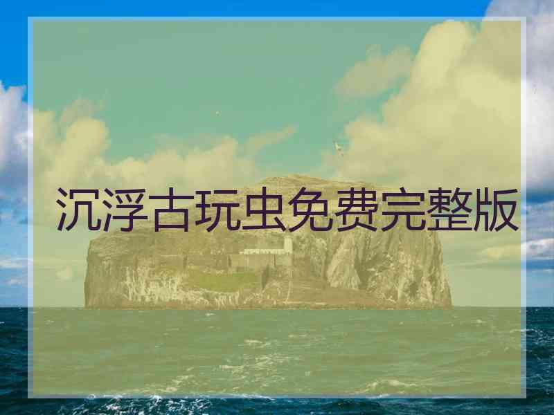 沉浮古玩虫免费完整版