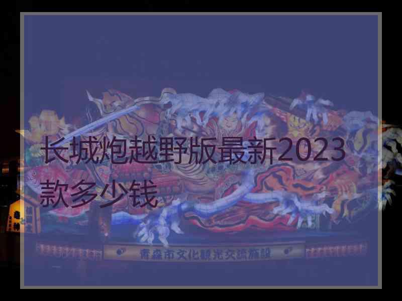 长城炮越野版最新2023款多少钱