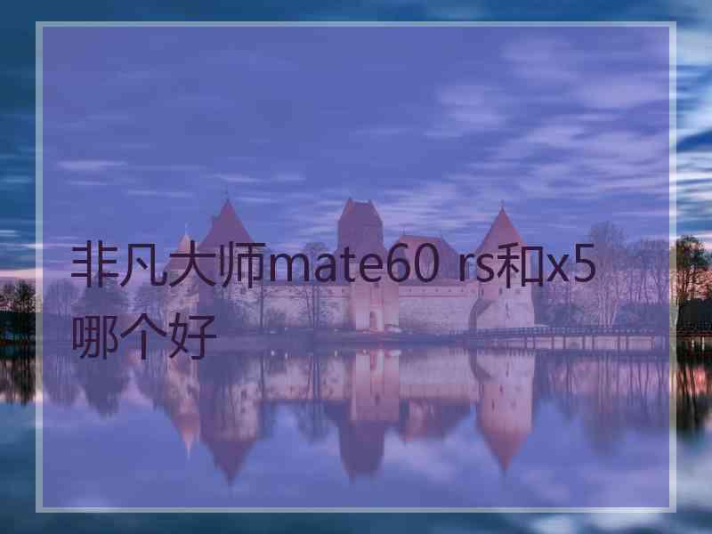 非凡大师mate60 rs和x5哪个好