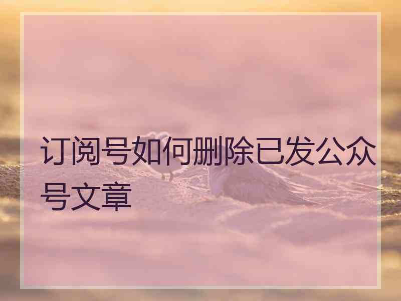 订阅号如何删除已发公众号文章