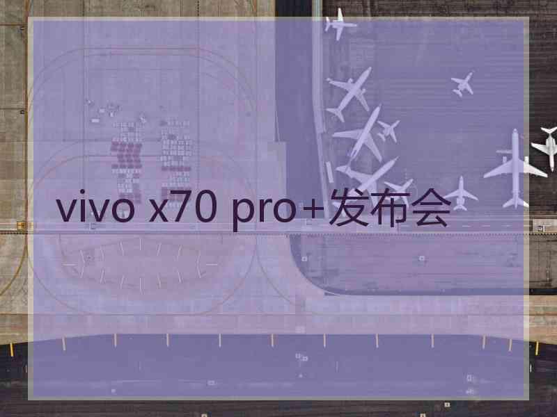 vivo x70 pro+发布会