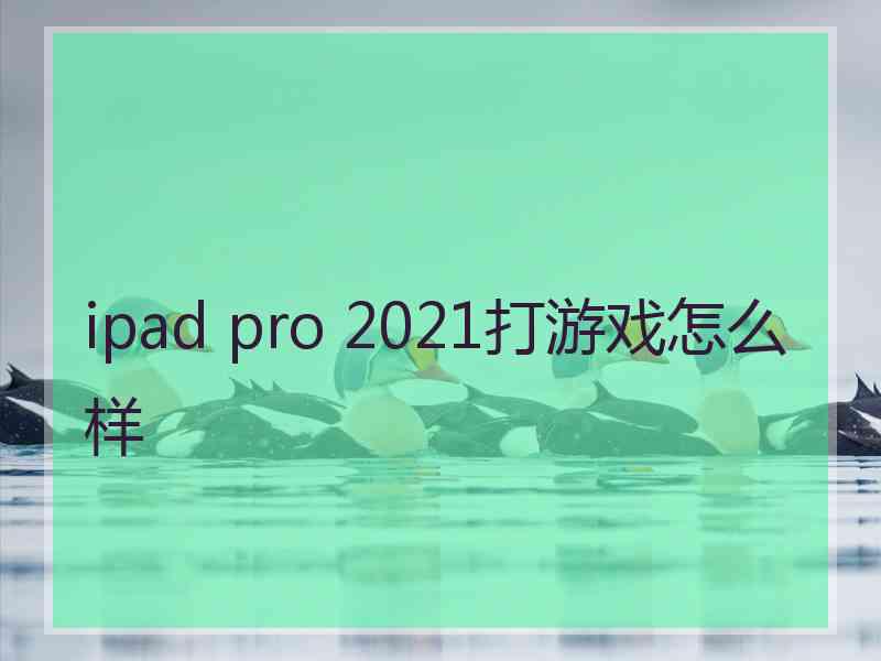 ipad pro 2021打游戏怎么样