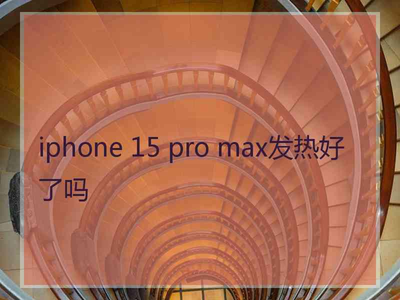 iphone 15 pro max发热好了吗