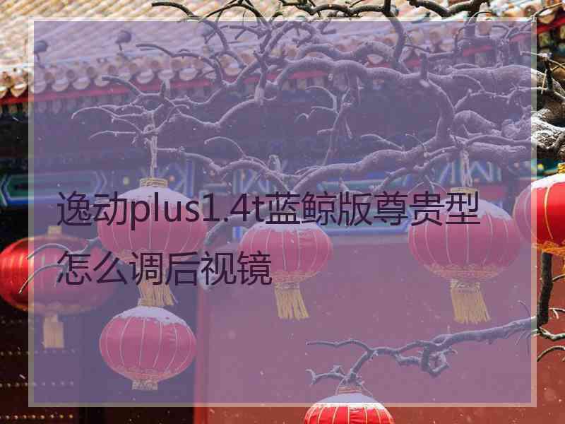 逸动plus1.4t蓝鲸版尊贵型怎么调后视镜