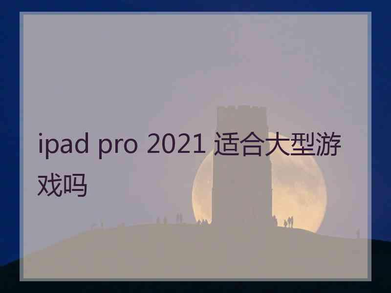 ipad pro 2021 适合大型游戏吗