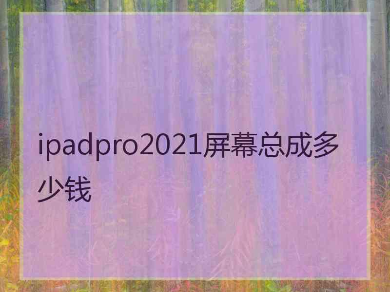 ipadpro2021屏幕总成多少钱