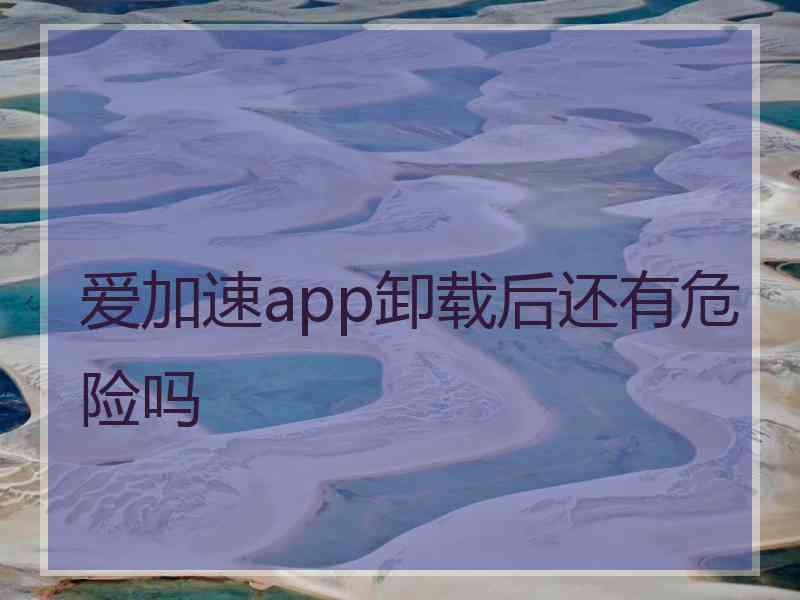 爱加速app卸载后还有危险吗