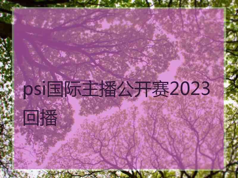 psi国际主播公开赛2023回播