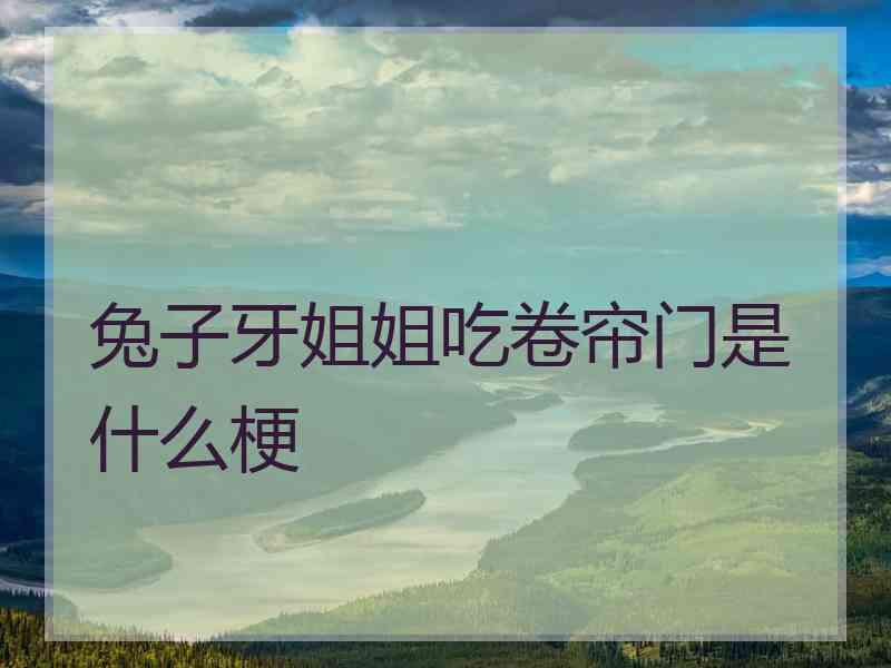 兔子牙姐姐吃卷帘门是什么梗