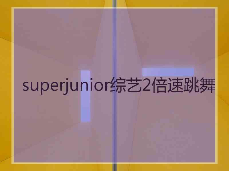 superjunior综艺2倍速跳舞