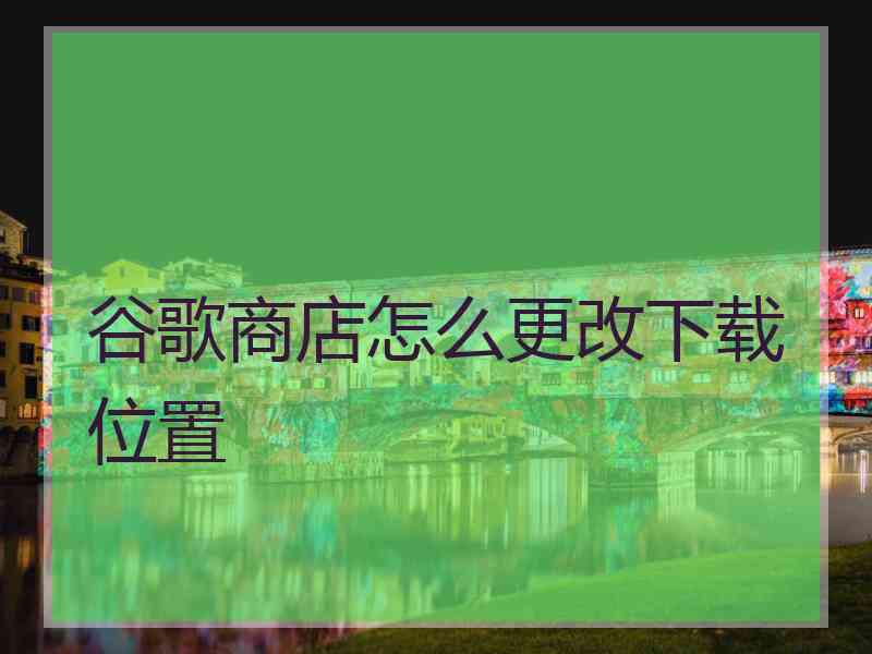 谷歌商店怎么更改下载位置