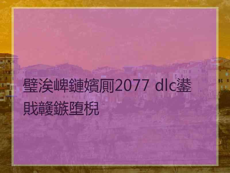 璧涘崥鏈嬪厠2077 dlc鍙戝竷鏃堕棿