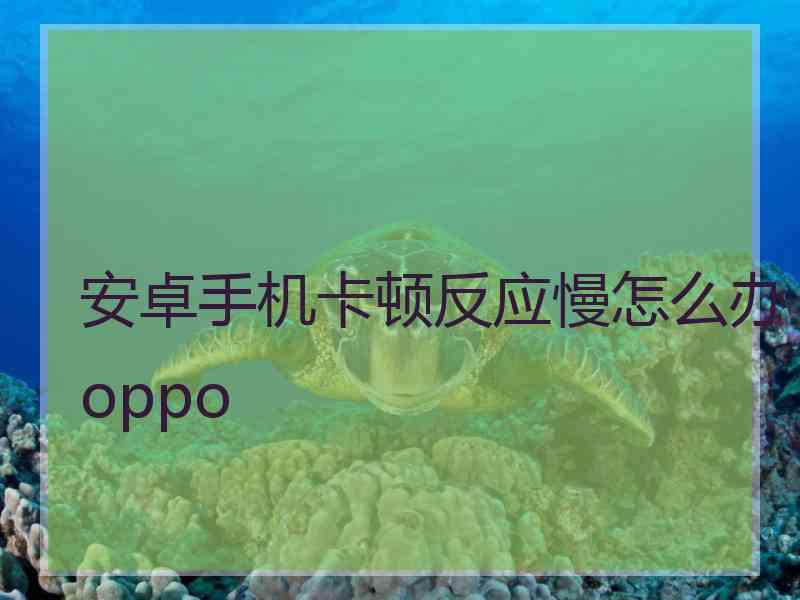 安卓手机卡顿反应慢怎么办oppo