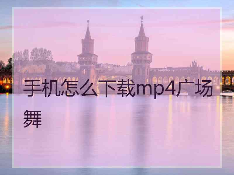 手机怎么下载mp4广场舞