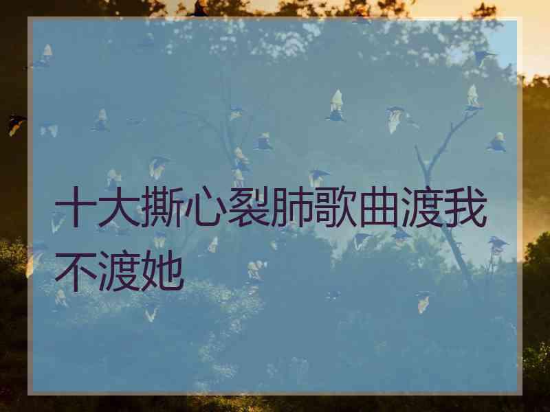 十大撕心裂肺歌曲渡我不渡她