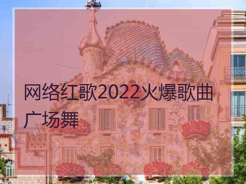 网络红歌2022火爆歌曲广场舞