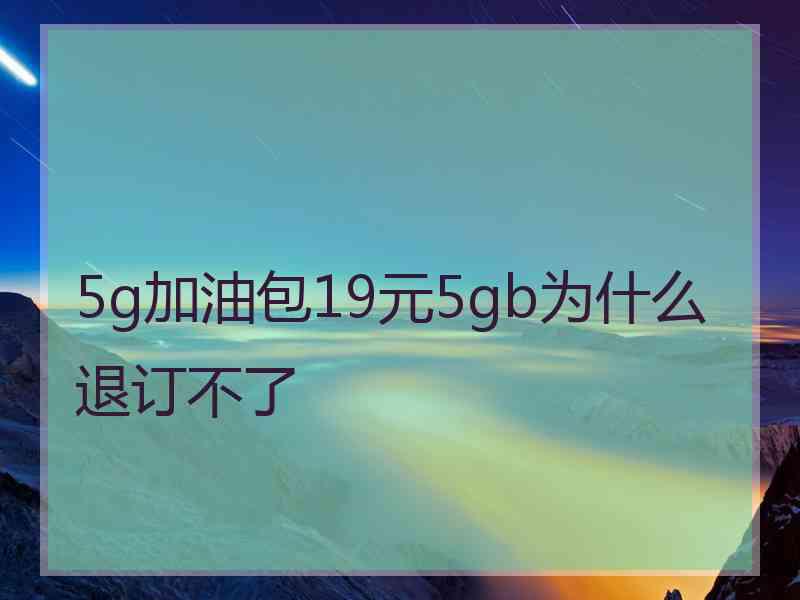 5g加油包19元5gb为什么退订不了