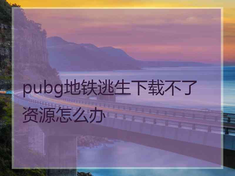 pubg地铁逃生下载不了资源怎么办