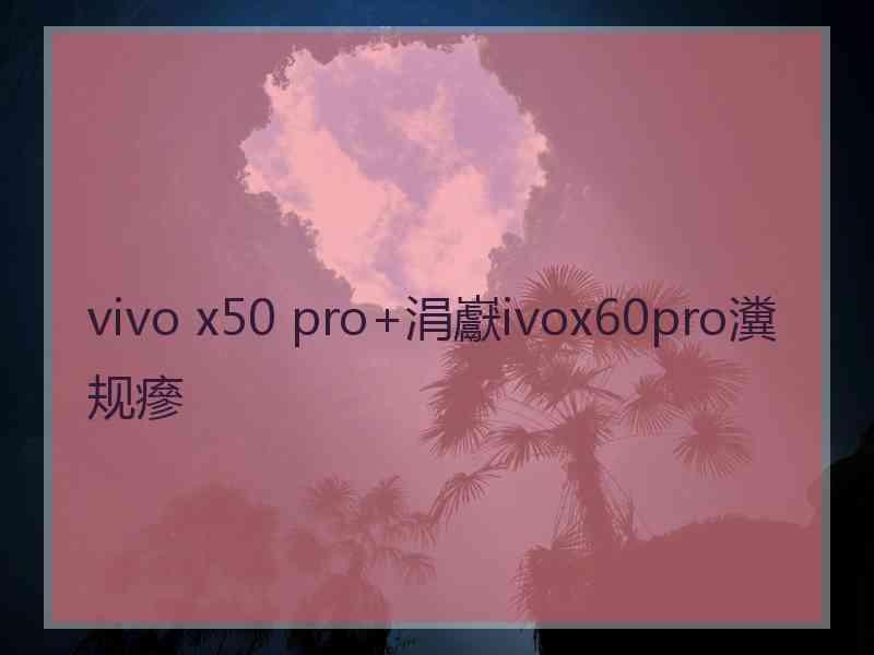 vivo x50 pro+涓巚ivox60pro瀵规瘮