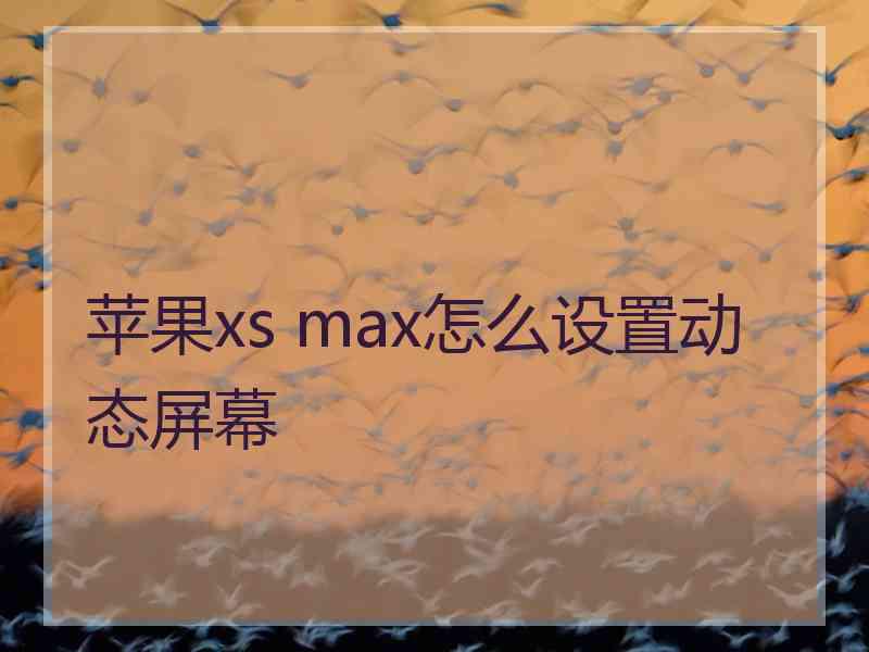 苹果xs max怎么设置动态屏幕