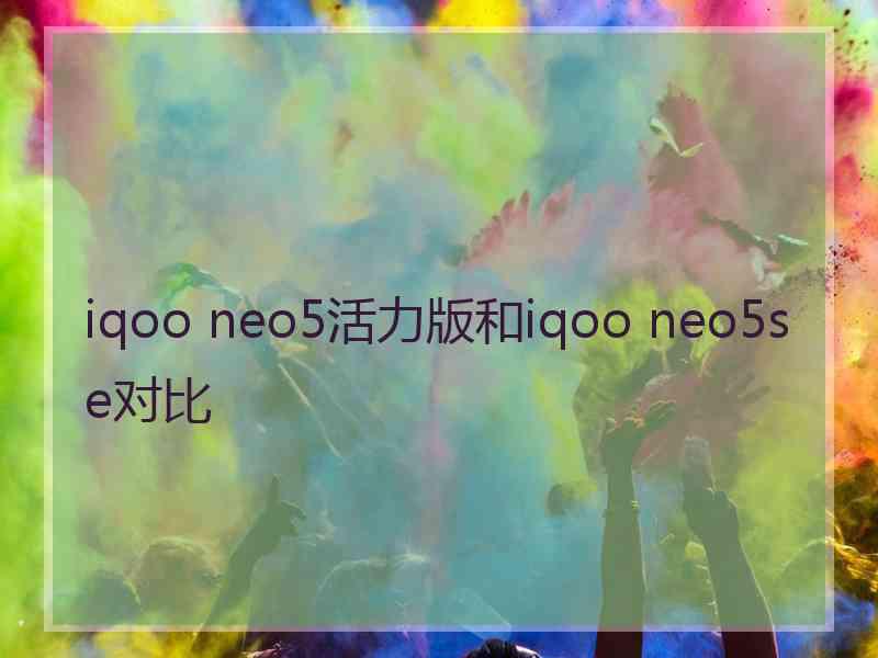 iqoo neo5活力版和iqoo neo5se对比