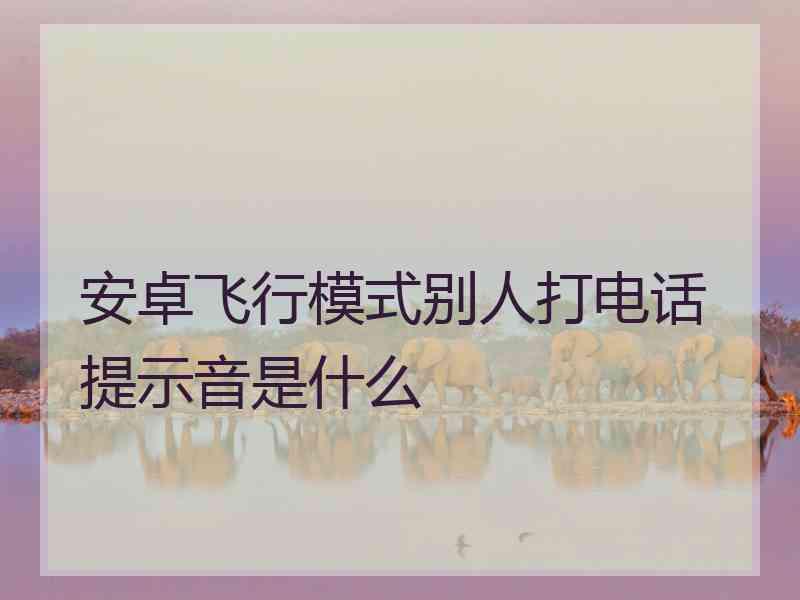 安卓飞行模式别人打电话提示音是什么