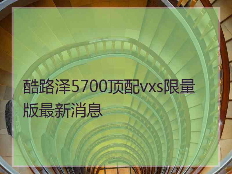 酷路泽5700顶配vxs限量版最新消息