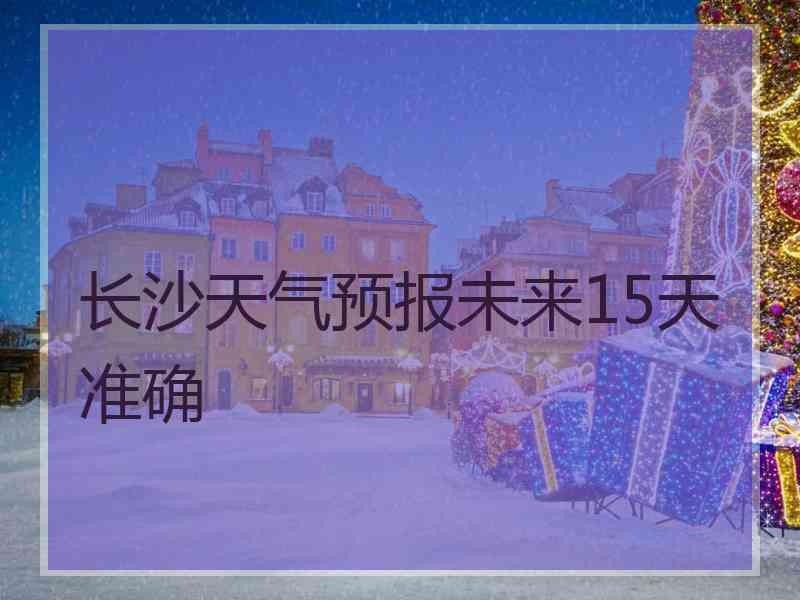 长沙天气预报未来15天准确