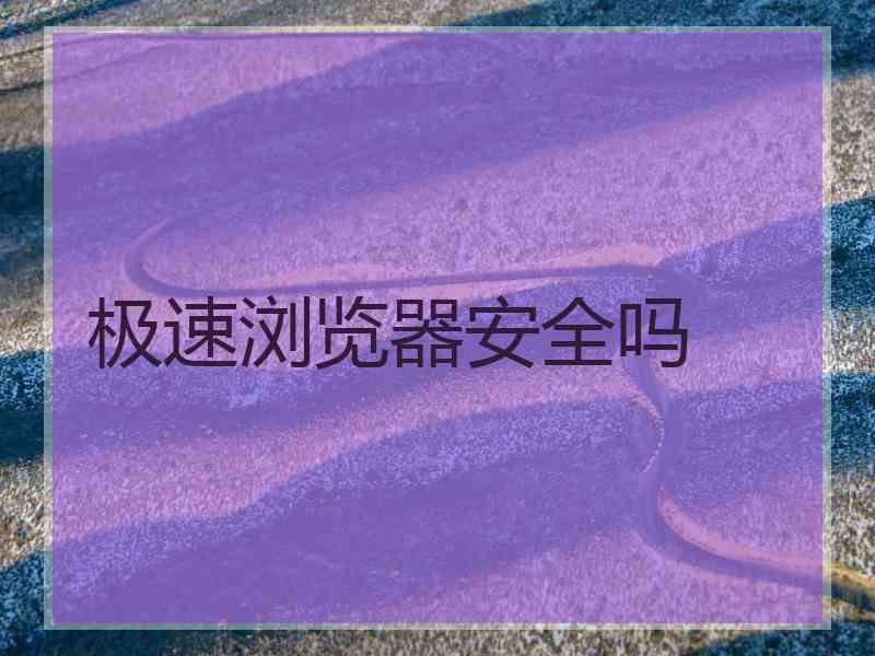 极速浏览器安全吗