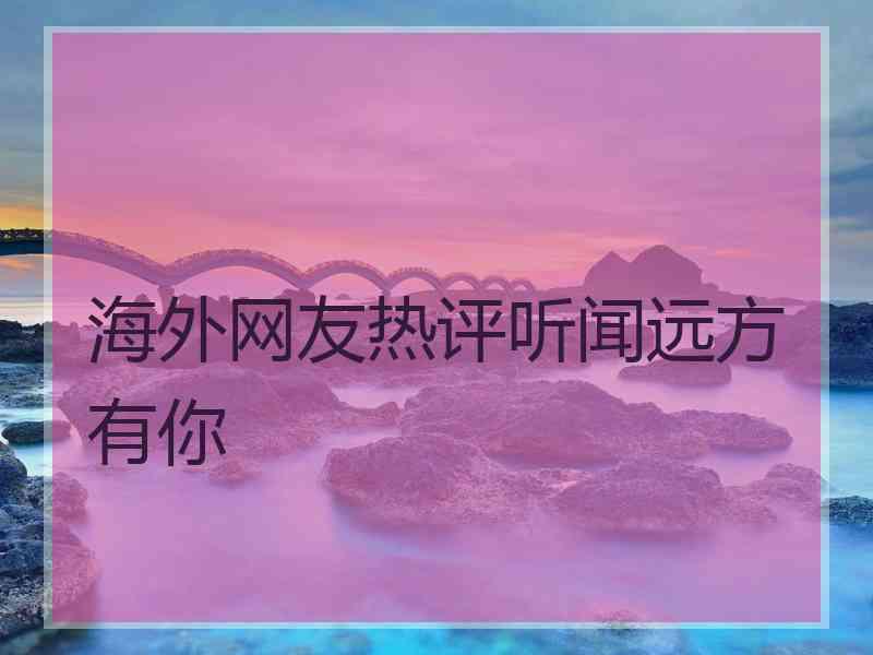 海外网友热评听闻远方有你