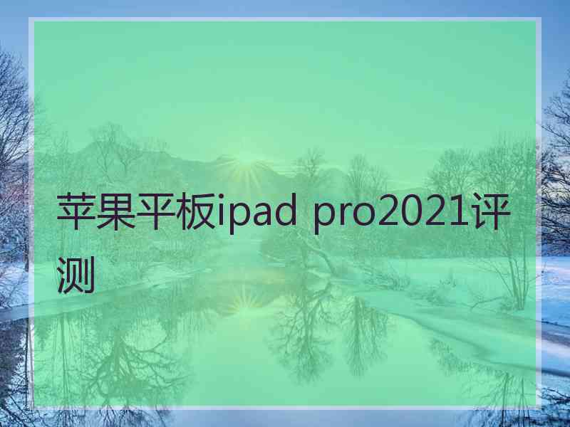 苹果平板ipad pro2021评测