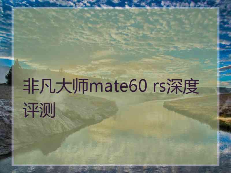 非凡大师mate60 rs深度评测