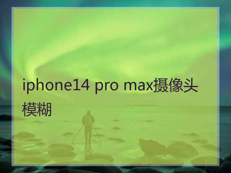 iphone14 pro max摄像头模糊