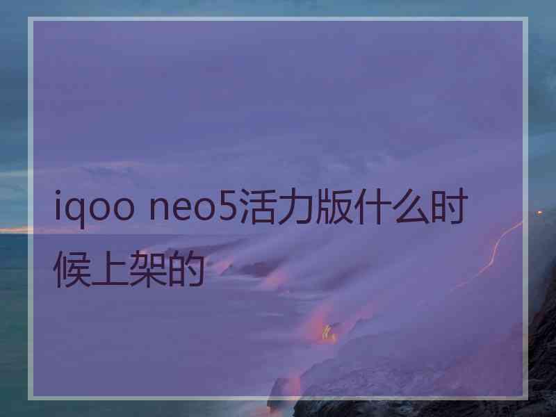 iqoo neo5活力版什么时候上架的