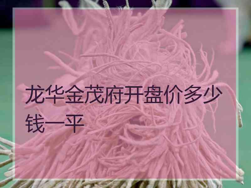 龙华金茂府开盘价多少钱一平