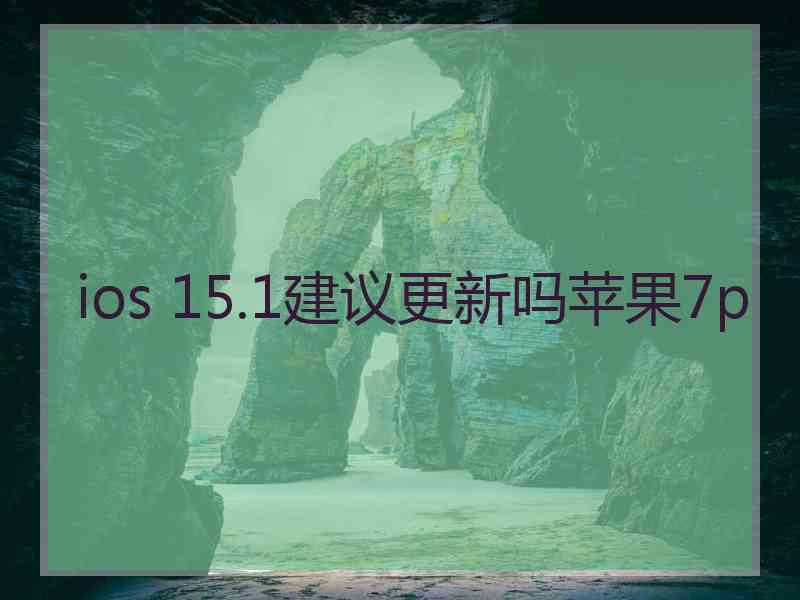 ios 15.1建议更新吗苹果7p