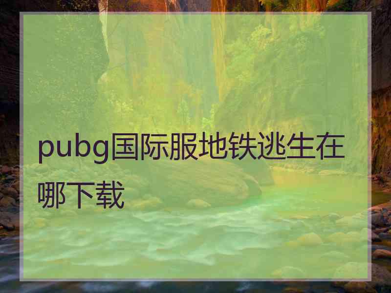 pubg国际服地铁逃生在哪下载