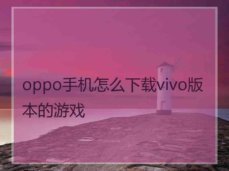 oppo手机怎么下载vivo版本的游戏