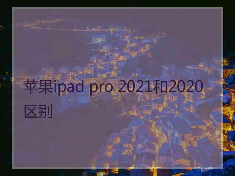 苹果ipad pro 2021和2020区别