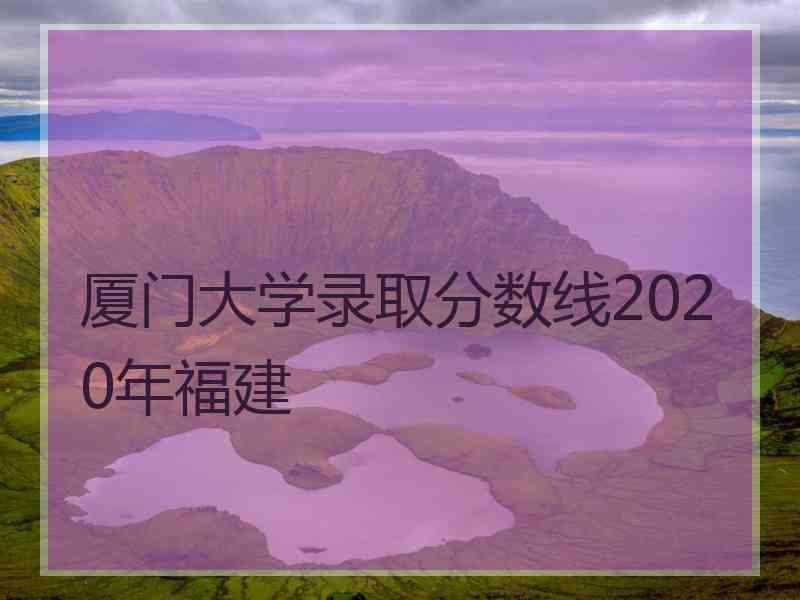 厦门大学录取分数线2020年福建