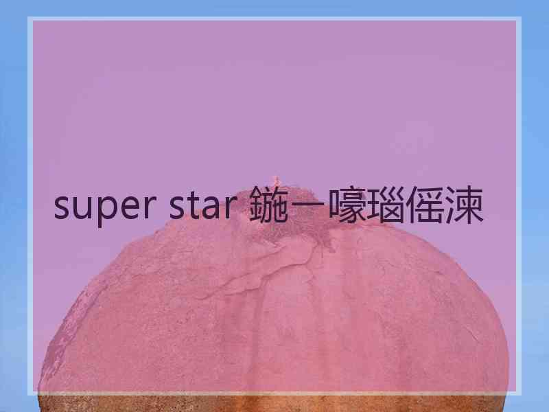 super star 鍦ㄧ嚎瑙傜湅