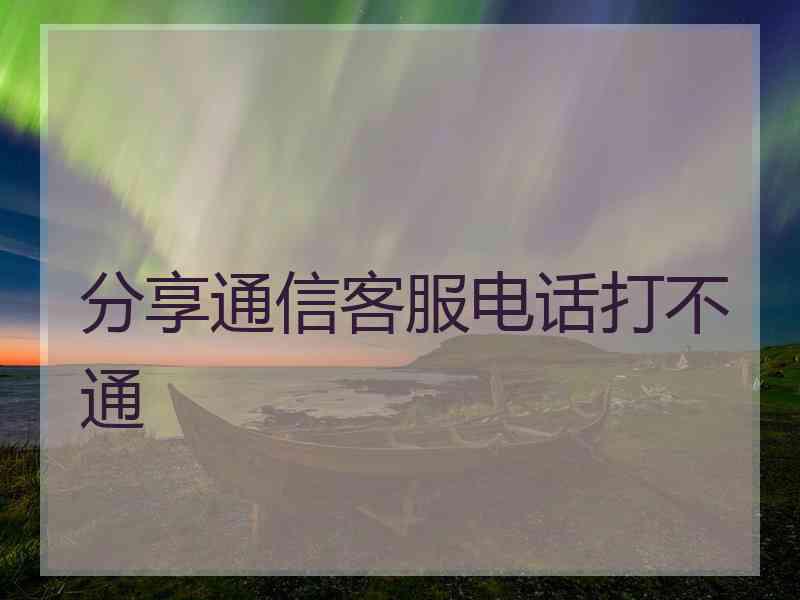 分享通信客服电话打不通