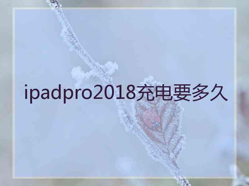 ipadpro2018充电要多久