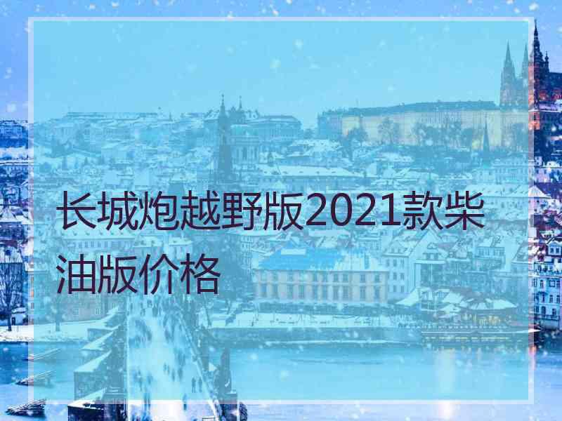 长城炮越野版2021款柴油版价格