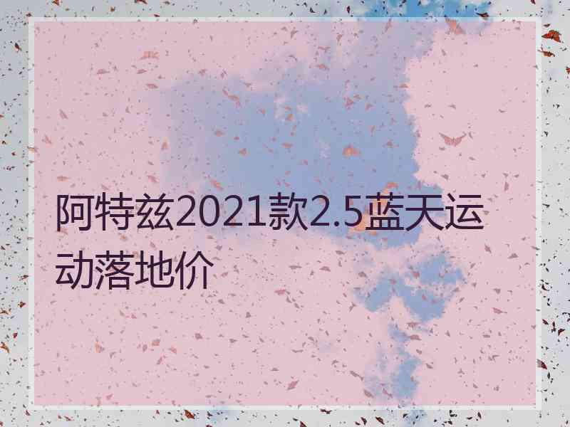 阿特兹2021款2.5蓝天运动落地价